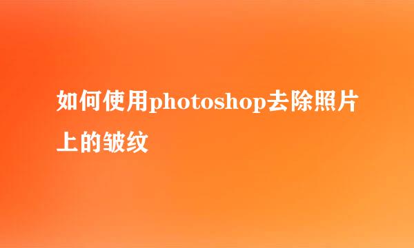 如何使用photoshop去除照片上的皱纹
