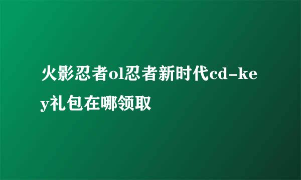 火影忍者ol忍者新时代cd-key礼包在哪领取