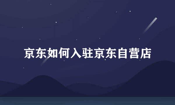 京东如何入驻京东自营店