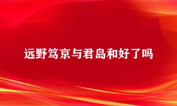 远野笃京与君岛和好了吗