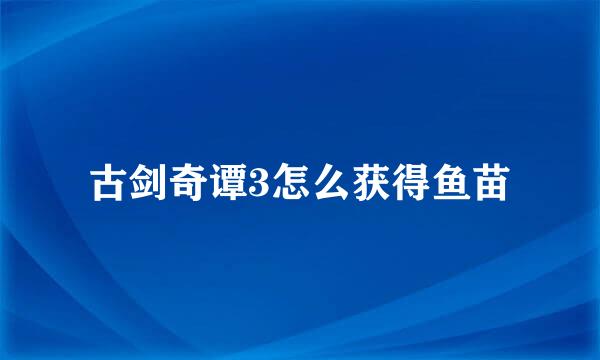 古剑奇谭3怎么获得鱼苗