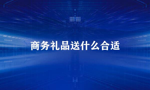 商务礼品送什么合适