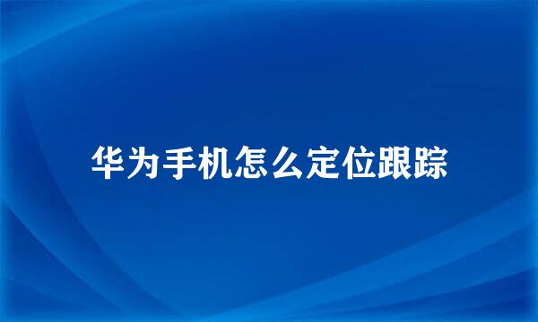 华为手机怎么定位跟踪