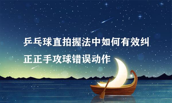 乒乓球直拍握法中如何有效纠正正手攻球错误动作