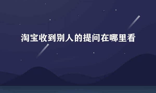 淘宝收到别人的提问在哪里看
