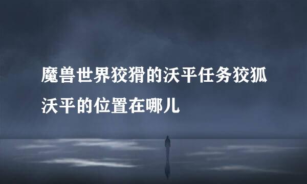 魔兽世界狡猾的沃平任务狡狐沃平的位置在哪儿