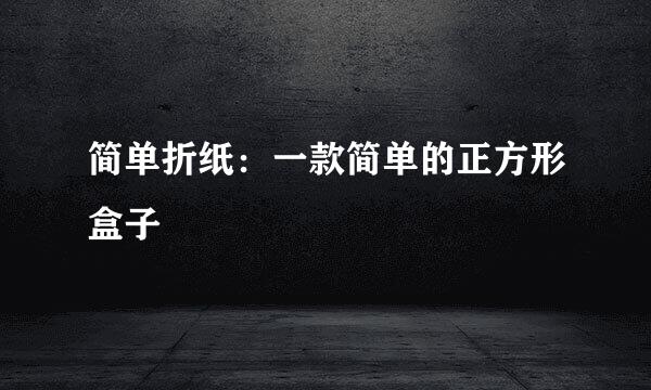 简单折纸：一款简单的正方形盒子