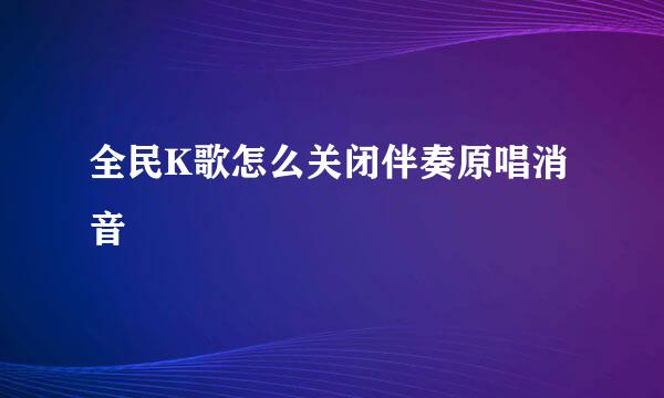 全民K歌怎么关闭伴奏原唱消音