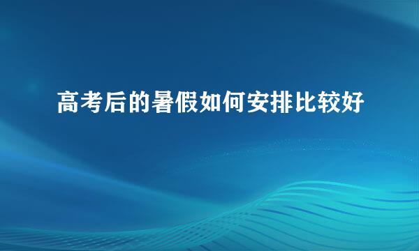 高考后的暑假如何安排比较好