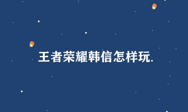 王者荣耀韩信怎样玩