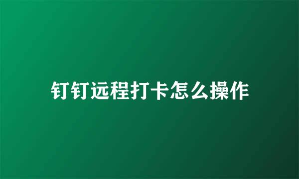 钉钉远程打卡怎么操作