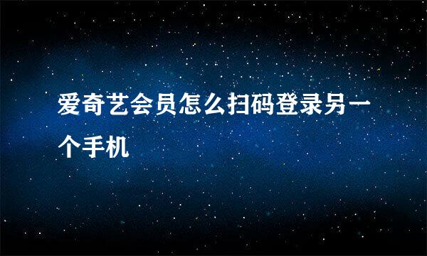 爱奇艺会员怎么扫码登录另一个手机