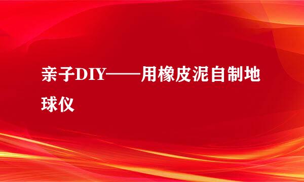 亲子DIY——用橡皮泥自制地球仪