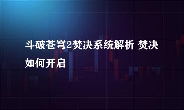 斗破苍穹2焚决系统解析 焚决如何开启
