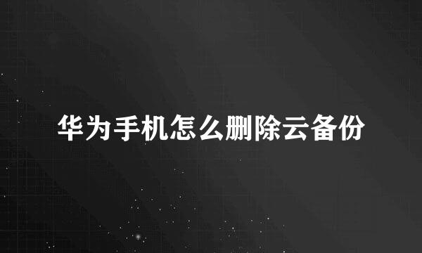 华为手机怎么删除云备份