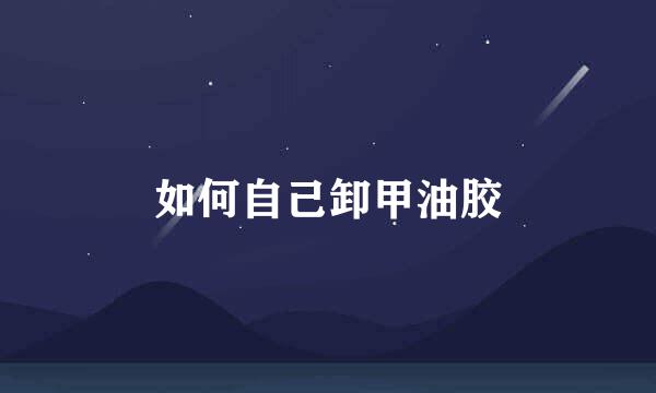 如何自己卸甲油胶