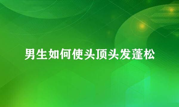 男生如何使头顶头发蓬松