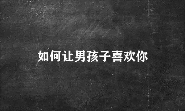 如何让男孩子喜欢你