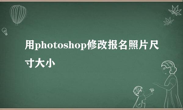 用photoshop修改报名照片尺寸大小