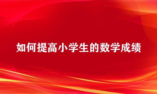 如何提高小学生的数学成绩