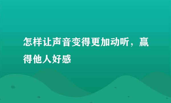 怎样让声音变得更加动听，赢得他人好感