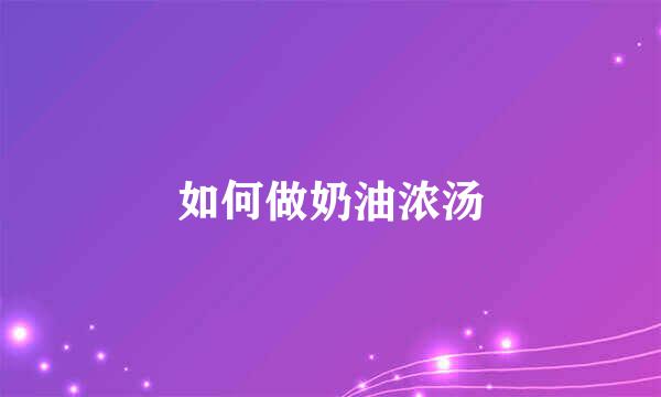 如何做奶油浓汤