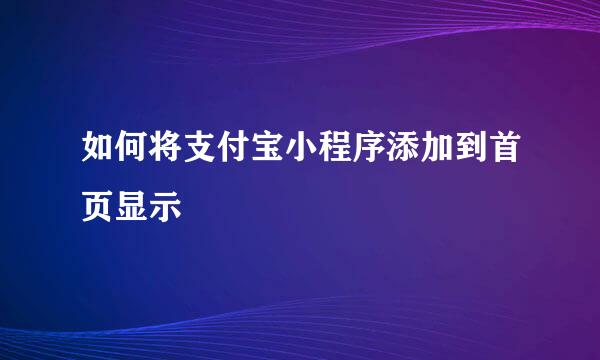 如何将支付宝小程序添加到首页显示