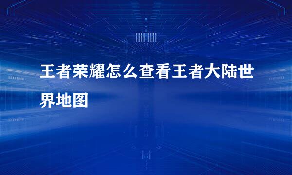 王者荣耀怎么查看王者大陆世界地图
