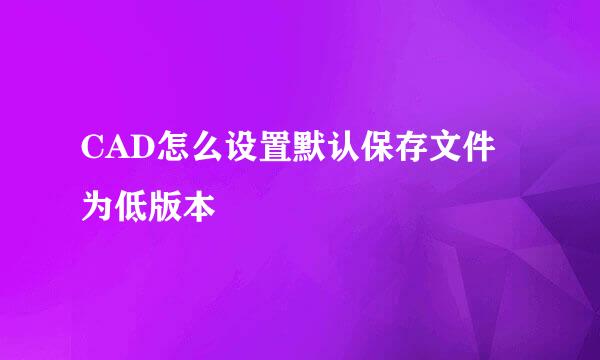 CAD怎么设置默认保存文件为低版本