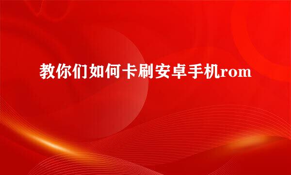 教你们如何卡刷安卓手机rom
