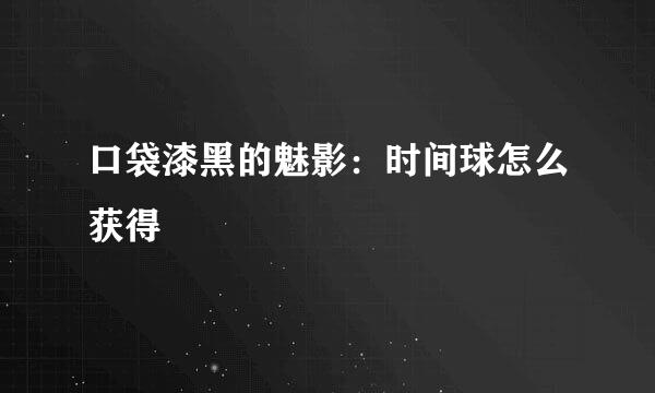 口袋漆黑的魅影：时间球怎么获得