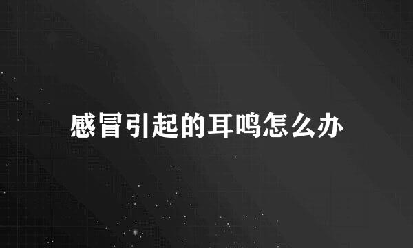 感冒引起的耳鸣怎么办