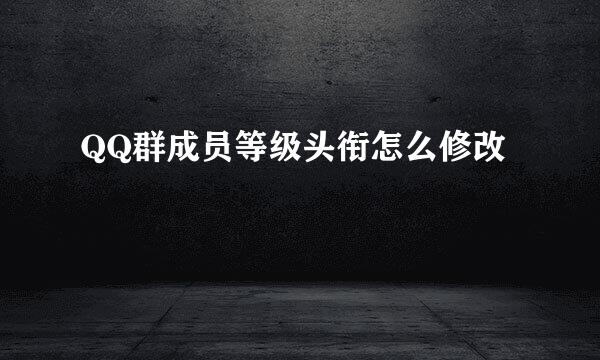 QQ群成员等级头衔怎么修改