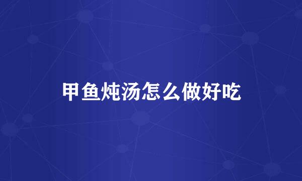 甲鱼炖汤怎么做好吃