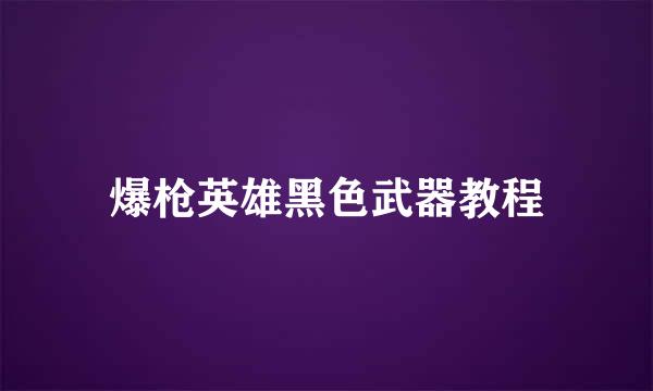爆枪英雄黑色武器教程