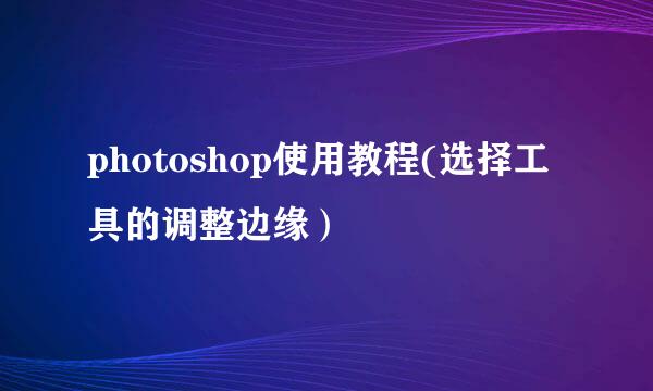 photoshop使用教程(选择工具的调整边缘）