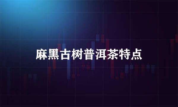 麻黑古树普洱茶特点
