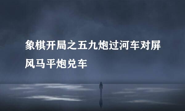 象棋开局之五九炮过河车对屏风马平炮兑车