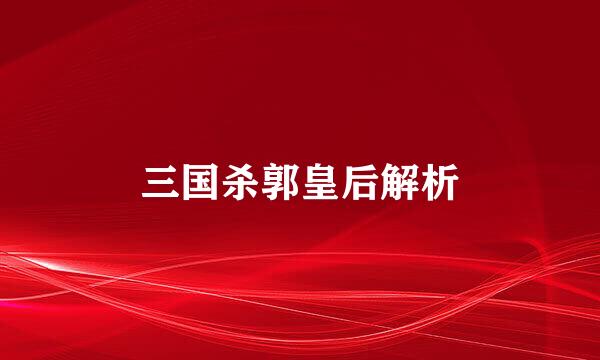 三国杀郭皇后解析