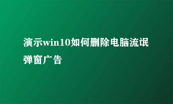 演示win10如何删除电脑流氓弹窗广告