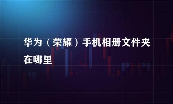 华为（荣耀）手机相册文件夹在哪里