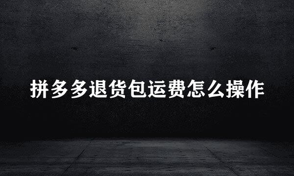 拼多多退货包运费怎么操作