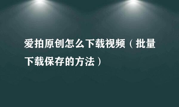 爱拍原创怎么下载视频（批量下载保存的方法）