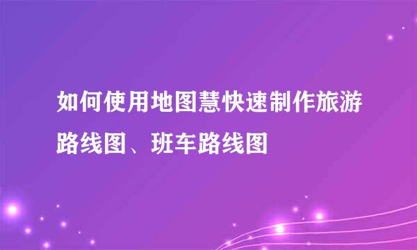 如何使用地图慧快速制作旅游路线图、班车路线图
