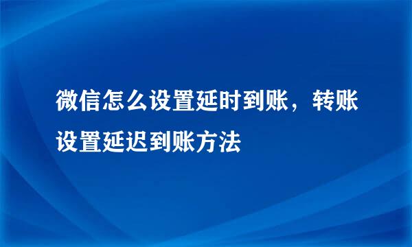 微信怎么设置延时到账，转账设置延迟到账方法