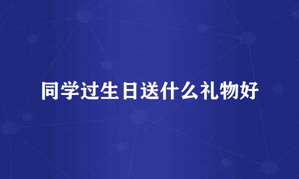同学过生日送什么礼物好