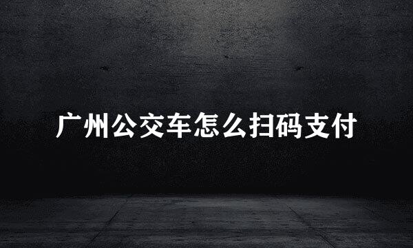 广州公交车怎么扫码支付