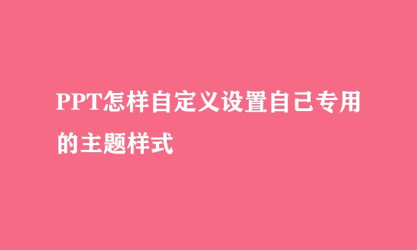 PPT怎样自定义设置自己专用的主题样式