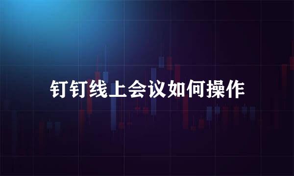 钉钉线上会议如何操作