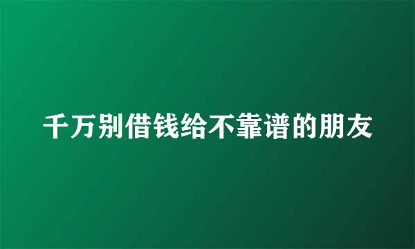 千万别借钱给不靠谱的朋友